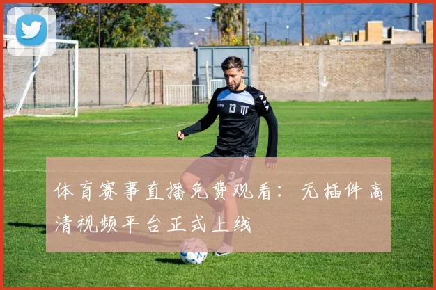 体育赛事直播免费观看：无插件高清视频平台正式上线