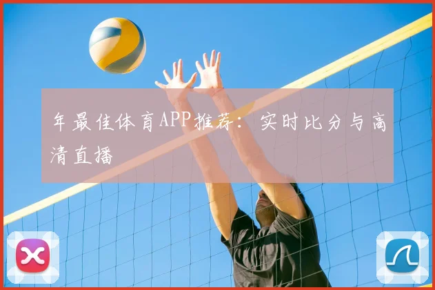 年最佳体育APP推荐:实时比分与高清直播
