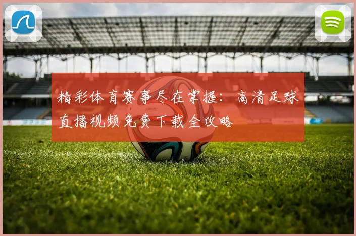 精彩体育赛事尽在掌握：高清足球直播视频免费下载全攻略