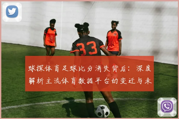 球探体育足球比分消失背后:深度解析主流体育数据平台的变迁与未来