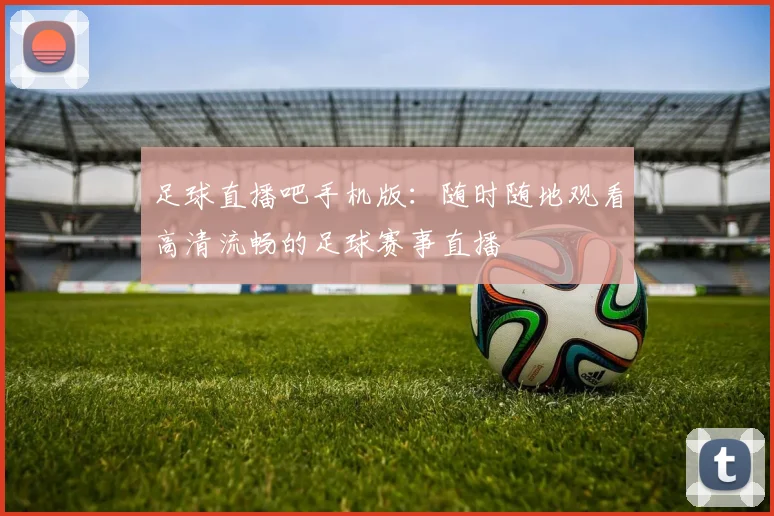 足球直播吧手机版：随时随地观看高清流畅的足球赛事直播