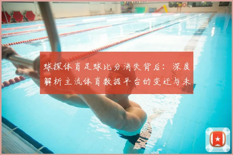 球探体育足球比分消失背后：深度解析主流体育数据平台的变迁与未来
