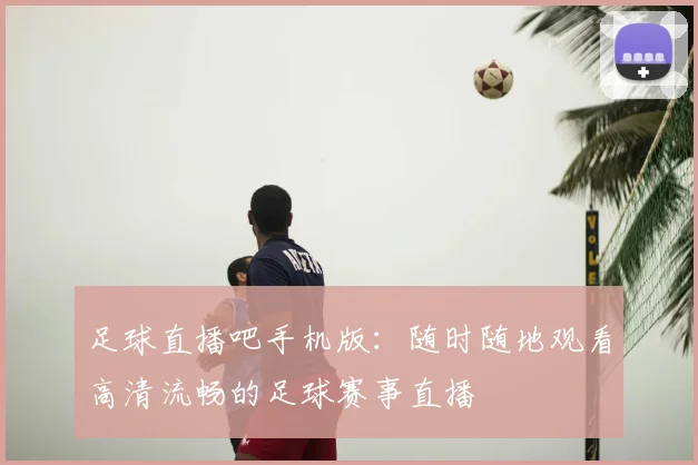 足球直播吧手机版：随时随地观看高清流畅的足球赛事直播