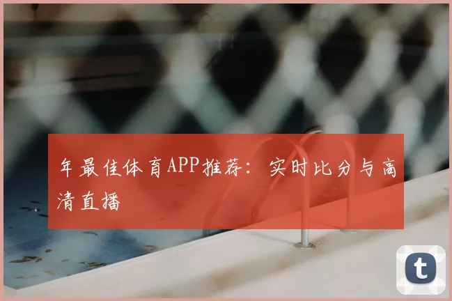 年最佳体育APP推荐：实时比分与高清直播