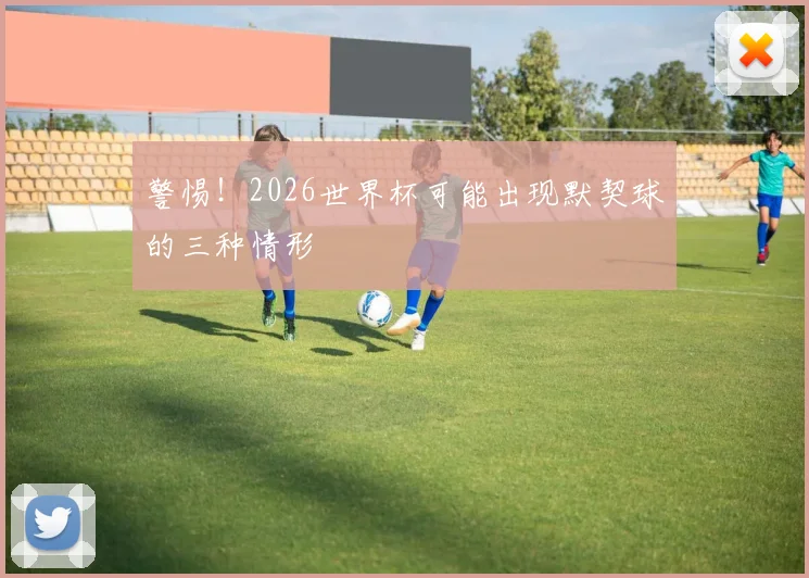 警惕！2026世界杯可能出现默契球的三种情形