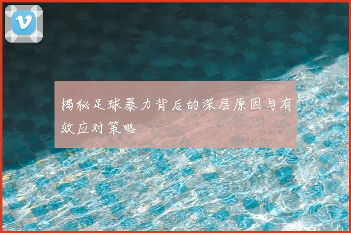 揭秘足球暴力背后的深层原因与有效应对策略