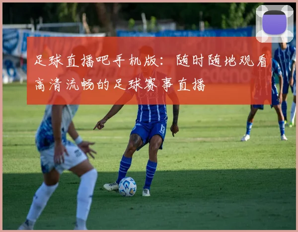 足球直播吧手机版：随时随地观看高清流畅的足球赛事直播