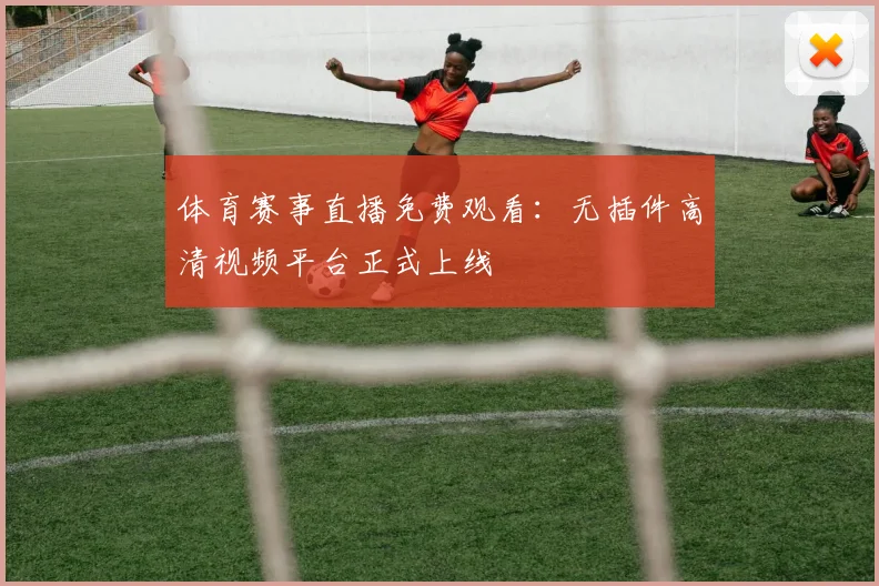 体育赛事直播免费观看:无插件高清视频平台正式上线